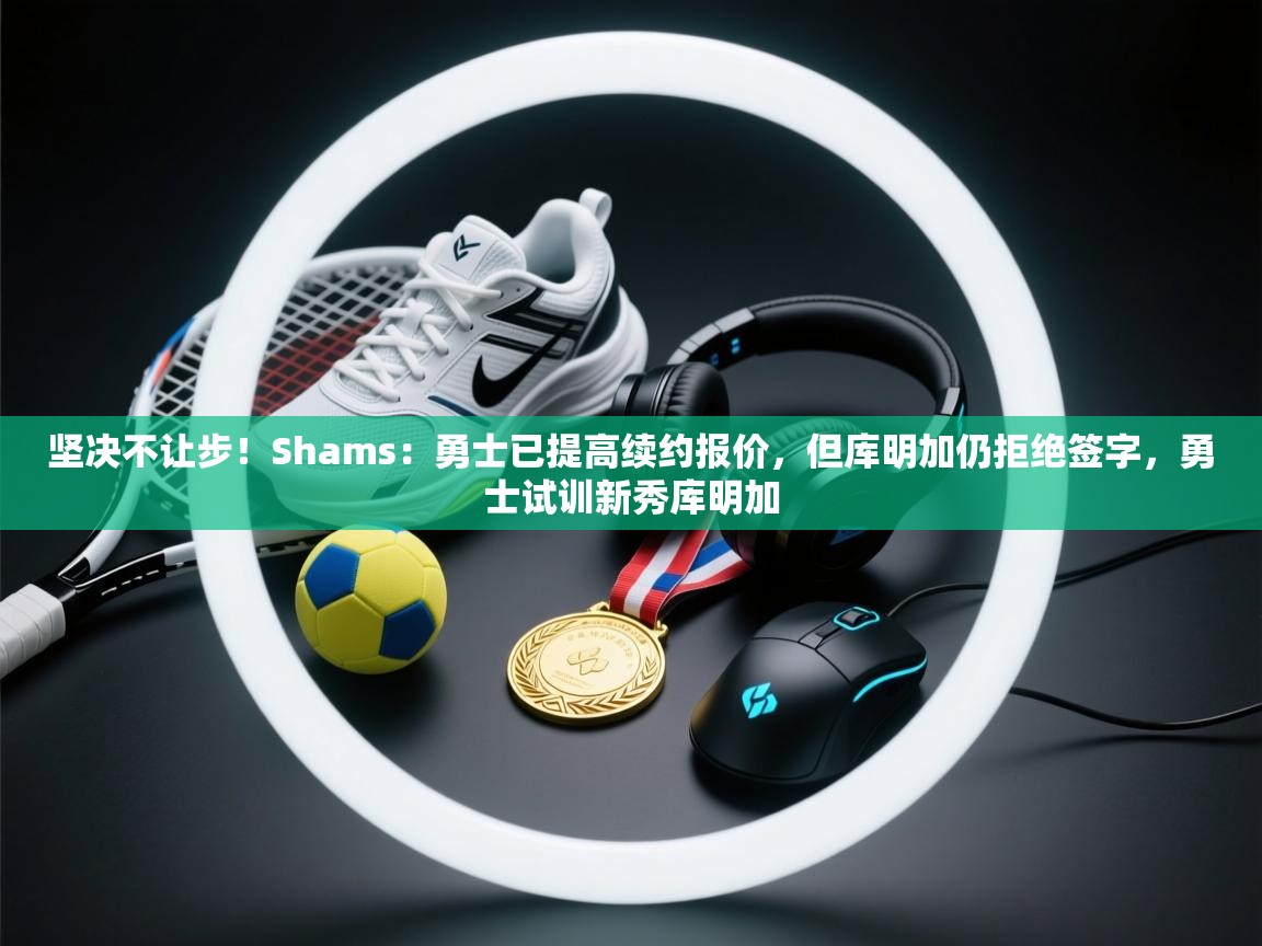 坚决不让步！Shams：勇士已提高续约报价，但库明加仍拒绝签字，勇士试训新秀库明加  第2张