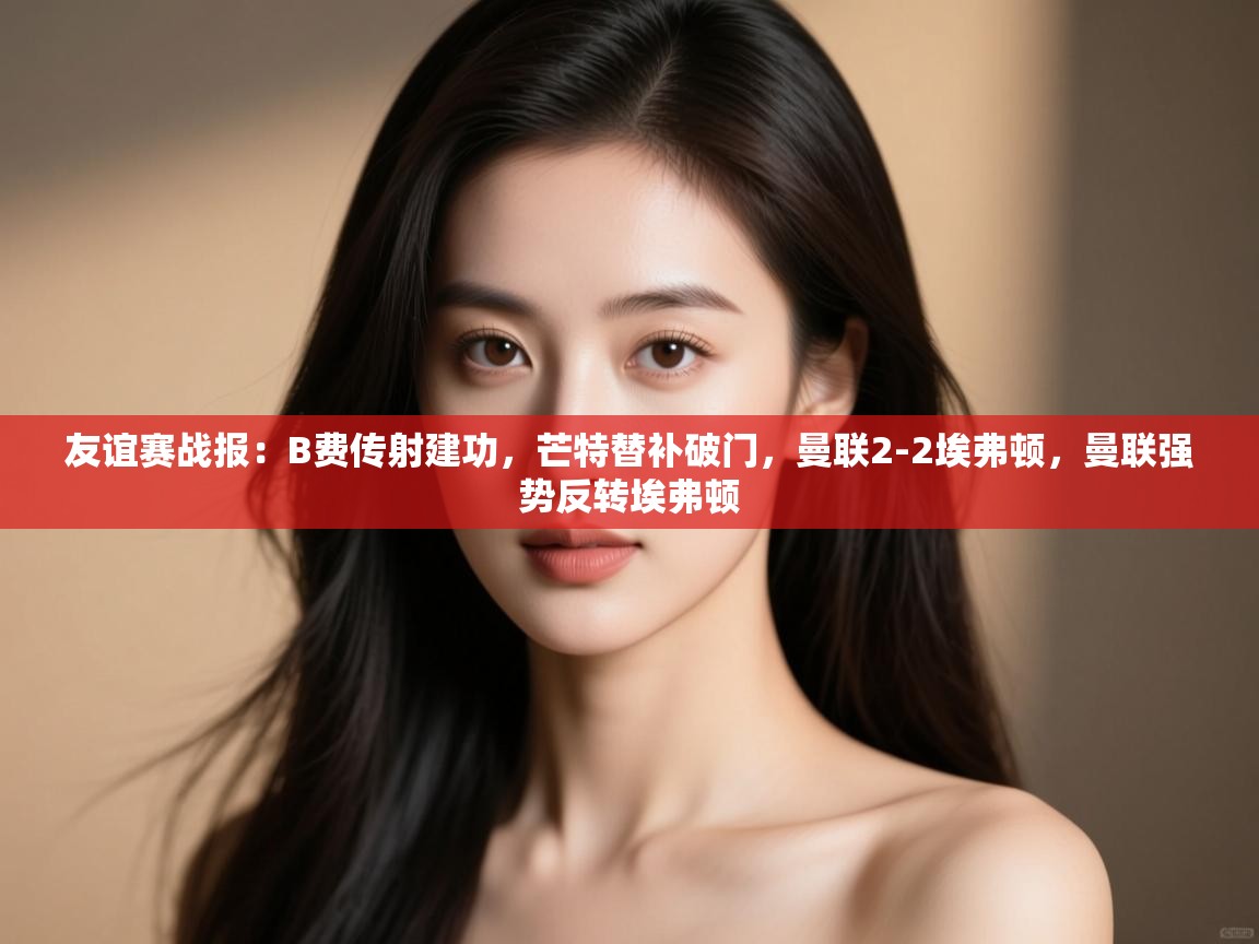 友谊赛战报:B费传射建功,芒特替补破门,曼联2-2埃弗顿,曼联强势反转埃弗顿 第1张