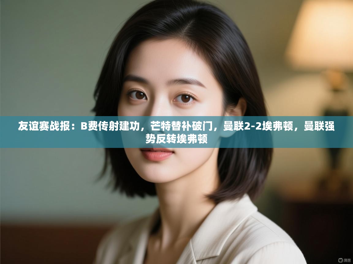 友谊赛战报:B费传射建功,芒特替补破门,曼联2-2埃弗顿,曼联强势反转埃弗顿 第2张