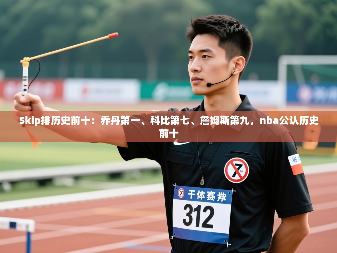 Skip排历史前十:乔丹第一、科比第七、詹姆斯第九,nba公认历史前十 第1张