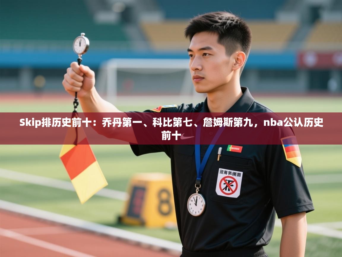 Skip排历史前十:乔丹第一、科比第七、詹姆斯第九,nba公认历史前十 第2张