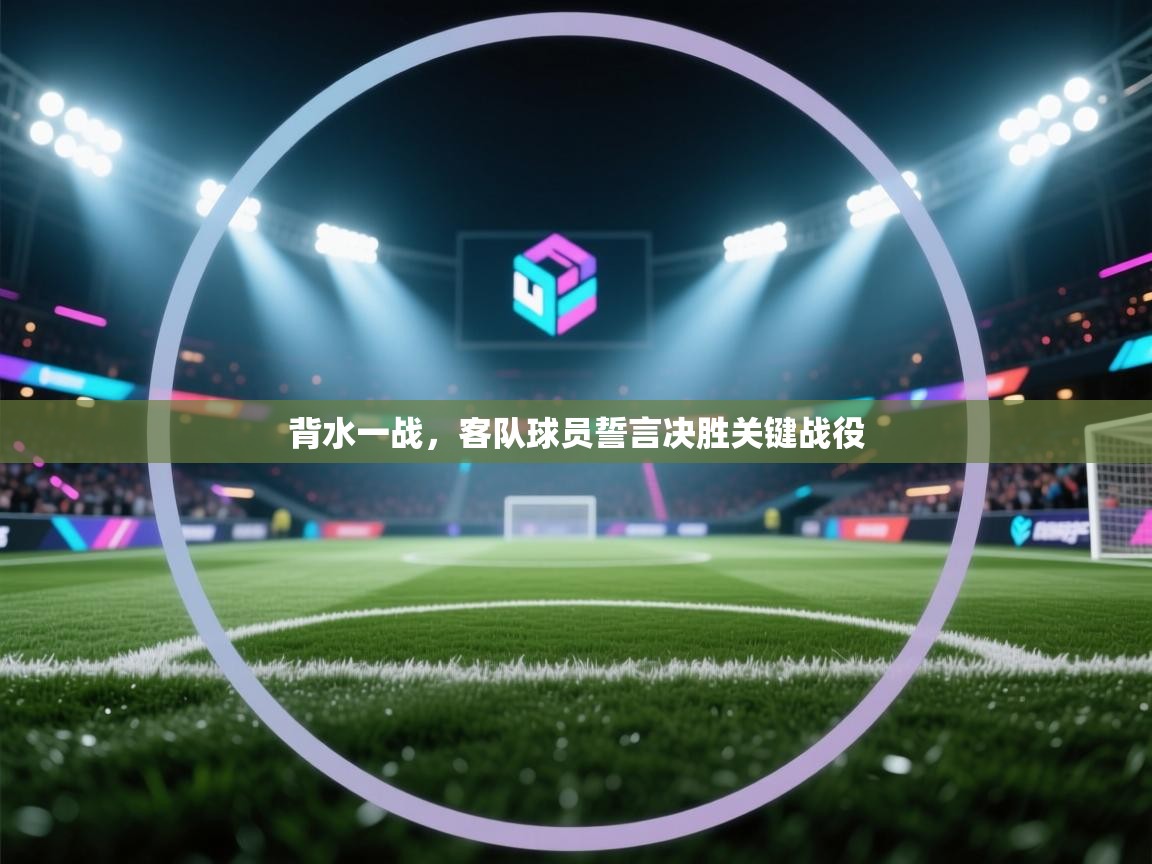背水一战,客队球员誓言决胜关键战役 第1张