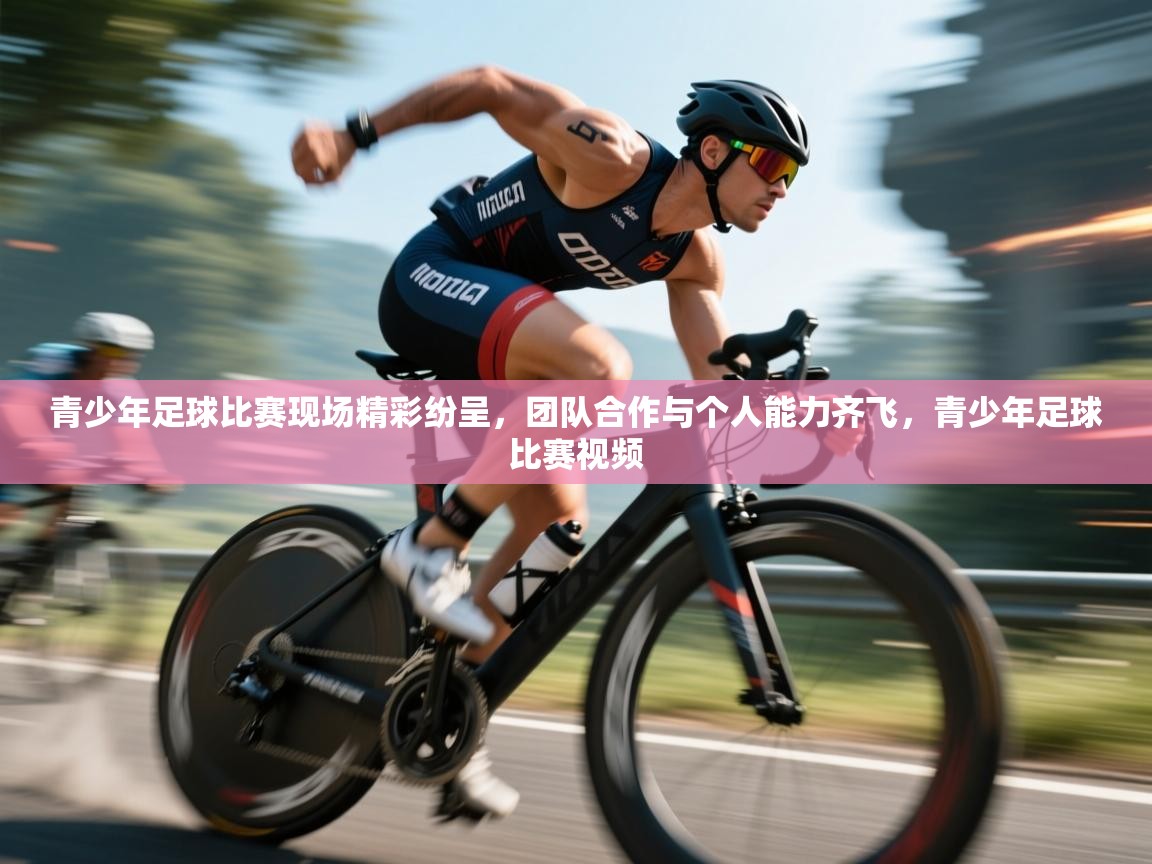 青少年足球比赛现场精彩纷呈,团队合作与个人能力齐飞,青少年足球比赛视频 第1张